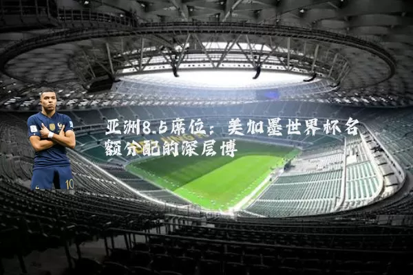 亚洲8.5席位:美加墨世界杯名额分配的深层博弈