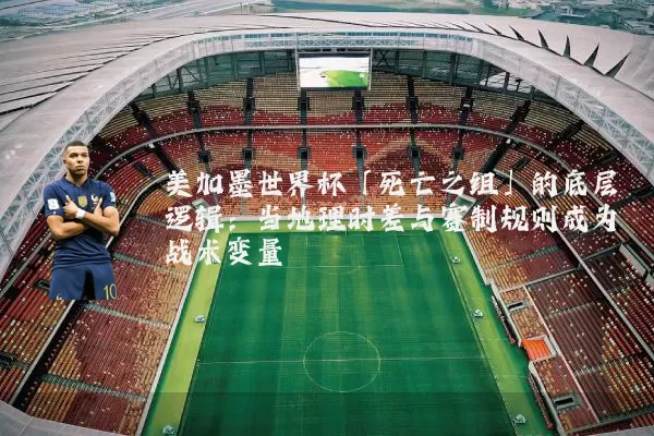 美加墨世界杯「死亡之组」的底层逻辑:当地理时差与赛制规则成为战术变量
