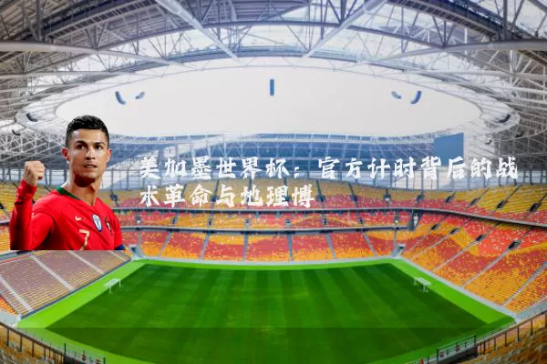 美加墨世界杯:官方计时背后的战术革命与地理博弈