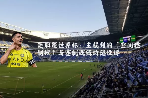 美加墨世界杯:主裁判的「空间控制权」与赛制逻辑的隐性博弈