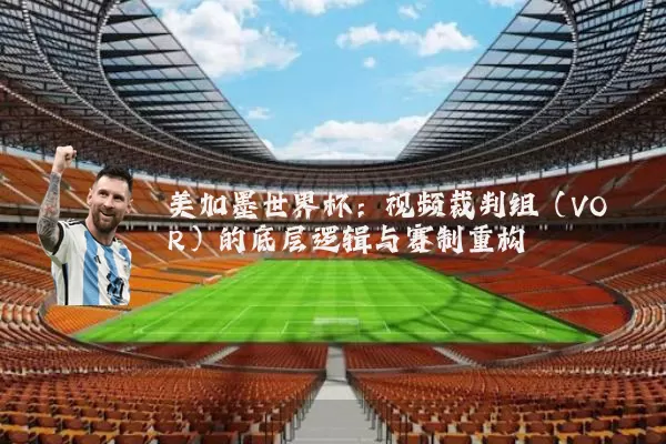 美加墨世界杯:视频裁判组(VOR)的底层逻辑与赛制重构