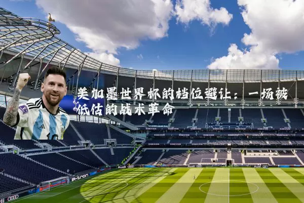 美加墨世界杯的档位避让:一场被低估的战术革命