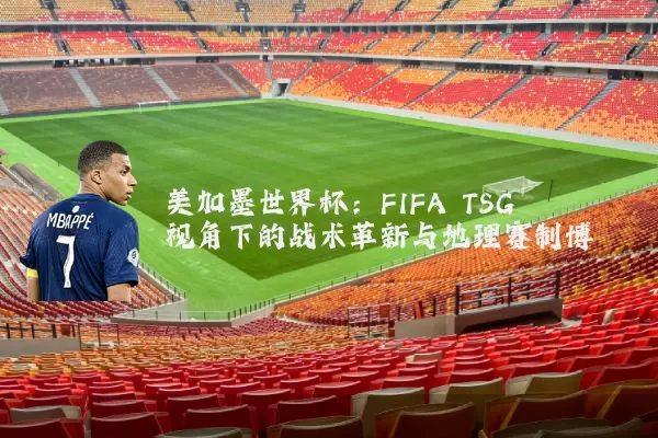 美加墨世界杯:FIFA TSG视角下的战术革新与地理赛制博弈