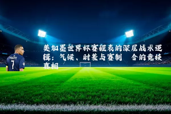 美加墨世界杯赛程表的深层战术逻辑:气候、时差与赛制耦合的竞技真相