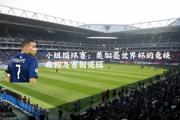 小组循环赛:美加墨世界杯的竞技真相与赛制逻辑