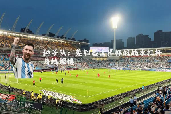 种子队:美加墨世界杯的战术杠杆与地理博弈