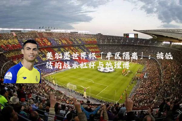 美加墨世界杯「半区隔离」：被低估的战术杠杆与地理博弈