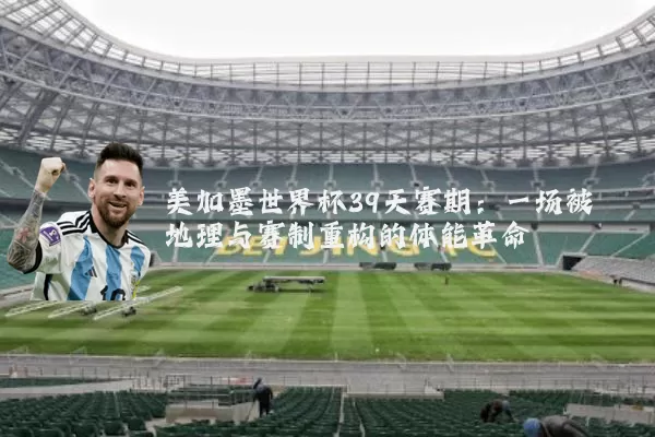 美加墨世界杯39天赛期:一场被地理与赛制重构的体能革命