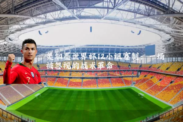 美加墨世界杯12小组赛制:一场被忽视的战术革命