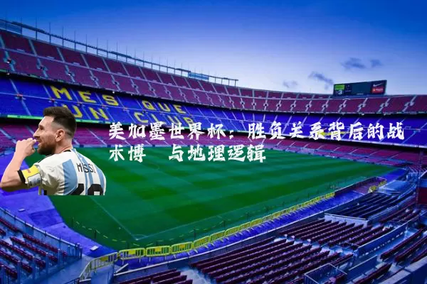 美加墨世界杯:胜负关系背后的战术博弈与地理逻辑