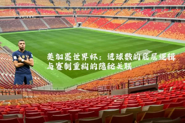 美加墨世界杯:进球数的底层逻辑与赛制重构的隐秘关联