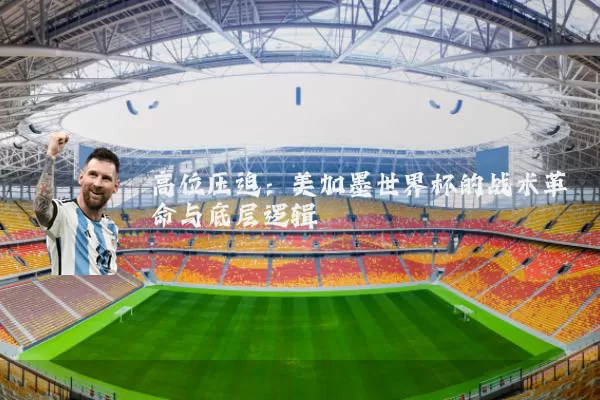 高位压迫:美加墨世界杯的战术革命与底层逻辑