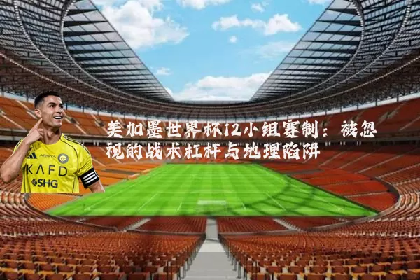 美加墨世界杯12小组赛制:被忽视的战术杠杆与地理陷阱