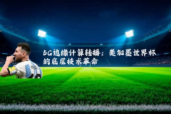 5G边缘计算转播:美加墨世界杯的底层技术革命