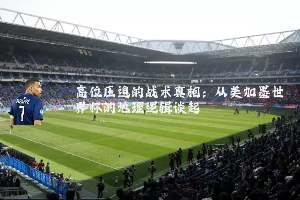 高位压迫的战术真相:从美加墨世界杯的地理逻辑谈起
