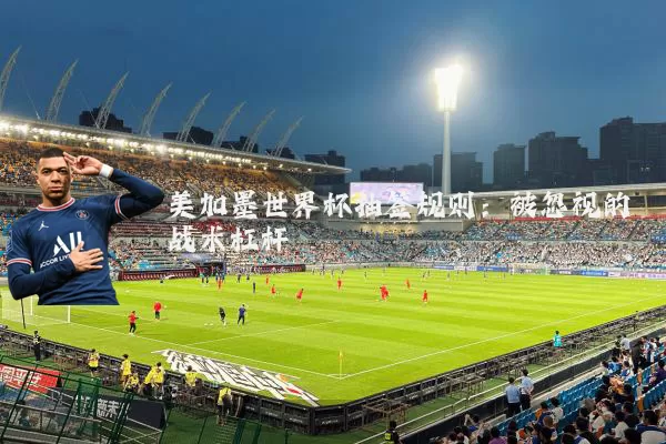 美加墨世界杯抽签规则:被忽视的战术杠杆