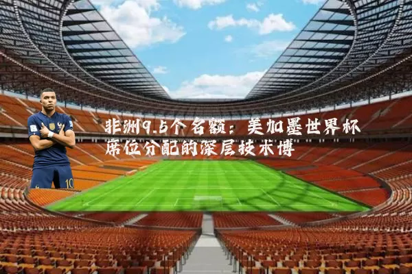 非洲9.5个名额：美加墨世界杯席位分配的深层技术博弈