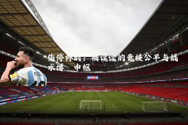 伤停补时:被误读的竞技公平与战术博弈中枢