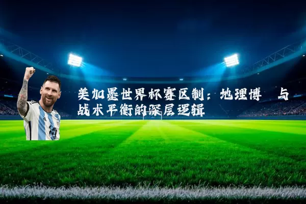 美加墨世界杯赛区制:地理博弈与战术平衡的深层逻辑