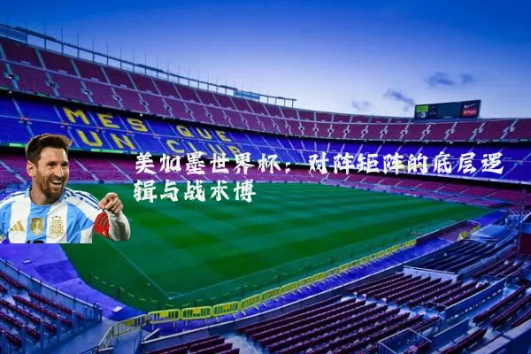 美加墨世界杯:对阵矩阵的底层逻辑与战术博弈
