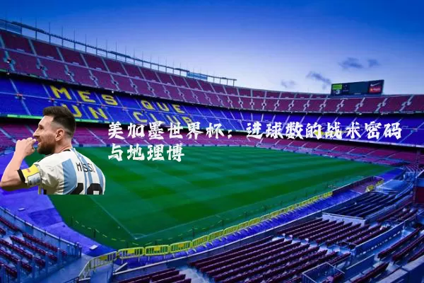 美加墨世界杯:进球数的战术密码与地理博弈