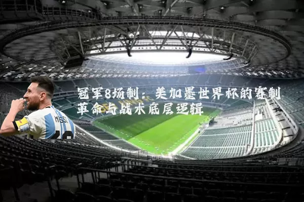 冠军8场制:美加墨世界杯的赛制革命与战术底层逻辑