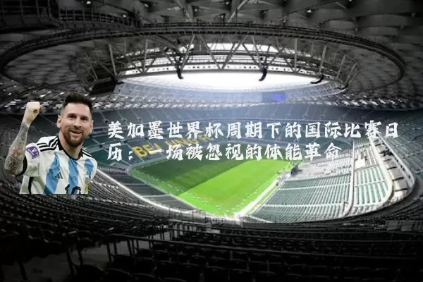 美加墨世界杯周期下的国际比赛日历：一场被忽视的体能革命