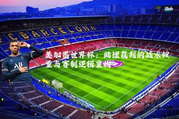 美加墨世界杯:助理裁判的战术权重与赛制逻辑重构