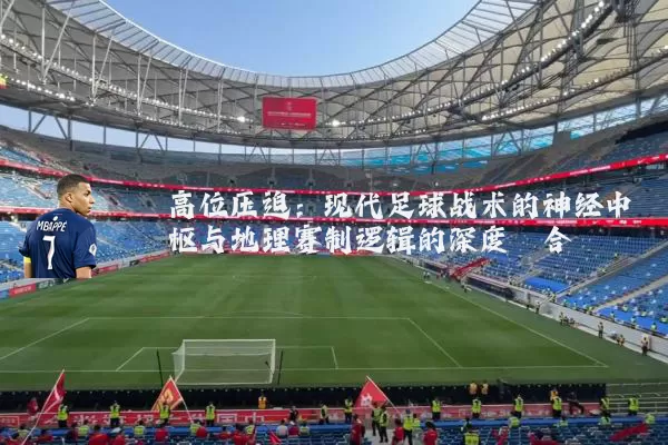 高位压迫:现代足球战术的神经中枢与地理赛制逻辑的深度耦合