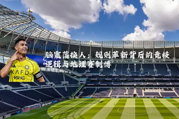 脑震荡换人:规则革新背后的竞技逻辑与地理赛制博弈