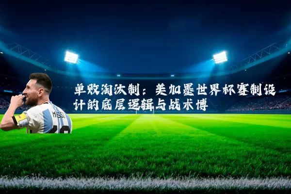 单败淘汰制:美加墨世界杯赛制设计的底层逻辑与战术博弈