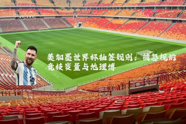 美加墨世界杯抽签规则:被忽视的竞技变量与地理博弈