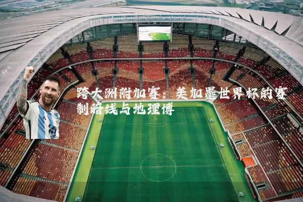 跨大洲附加赛:美加墨世界杯的赛制暗线与地理博弈
