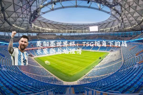 美加墨世界杯:TSG视角下的战术革新与地理博弈