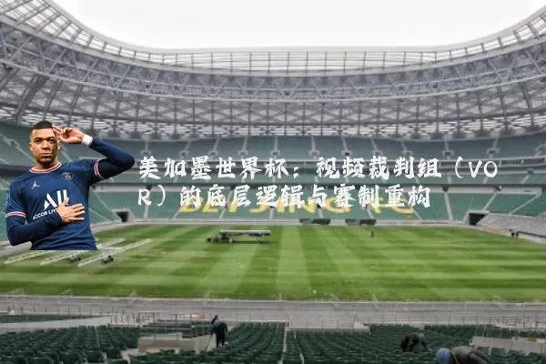 美加墨世界杯:视频裁判组(VOR)的底层逻辑与赛制重构