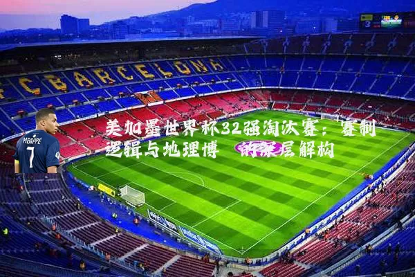 美加墨世界杯32强淘汰赛：赛制逻辑与地理博弈的深层解构