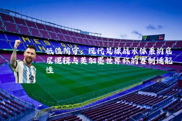 低位防守:现代足球战术体系的底层逻辑与美加墨世界杯的赛制适配性