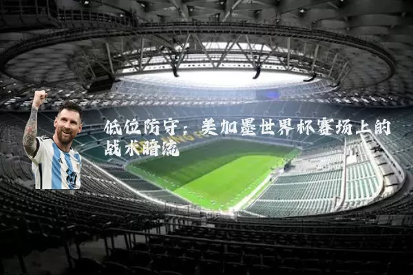 低位防守:美加墨世界杯赛场上的战术暗流