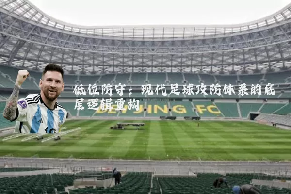 低位防守:现代足球攻防体系的底层逻辑重构