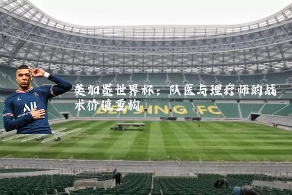 美加墨世界杯:队医与理疗师的战术价值重构