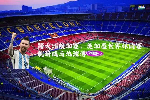 跨大洲附加赛:美加墨世界杯的赛制暗线与地理博弈