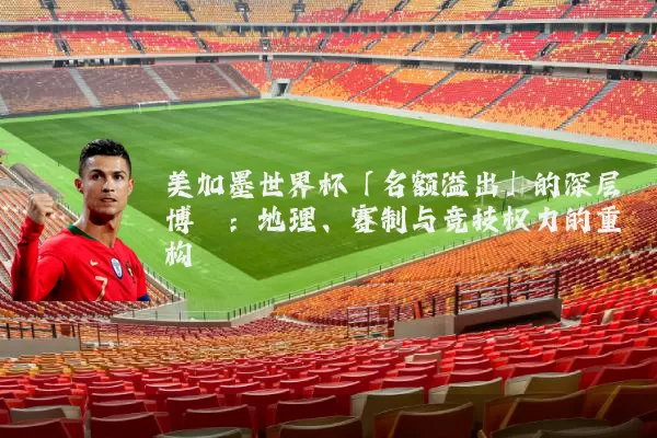 美加墨世界杯「名额溢出」的深层博弈:地理、赛制与竞技权力的重构