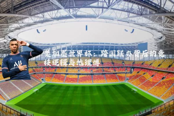 美加墨世界杯:跨国联办背后的竞技逻辑与地理博弈