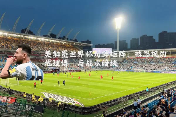 美加墨世界杯对阵矩阵:被忽视的地理博弈与战术暗线