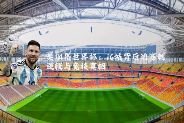 美加墨世界杯:16城背后的赛制逻辑与竞技真相