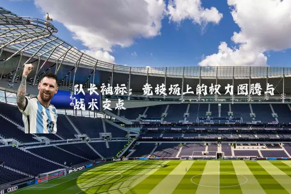 队长袖标:竞技场上的权力图腾与战术支点