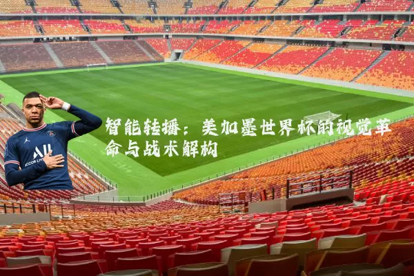 智能转播:美加墨世界杯的视觉革命与战术解构