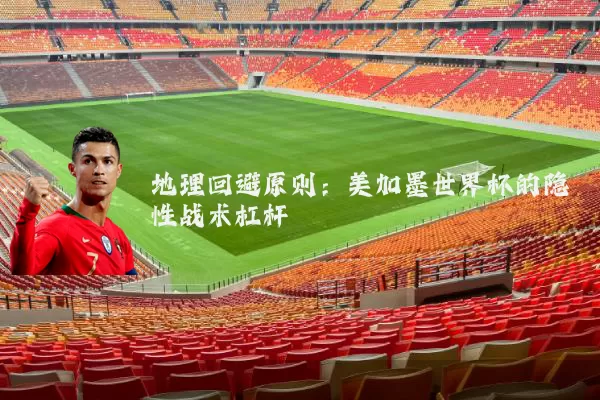 地理回避原则：美加墨世界杯的隐性战术杠杆