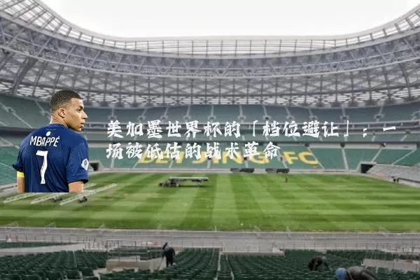 美加墨世界杯的「档位避让」:一场被低估的战术革命