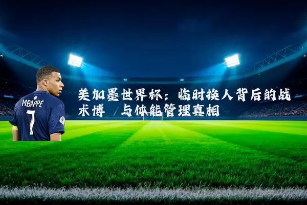 美加墨世界杯:临时换人背后的战术博弈与体能管理真相